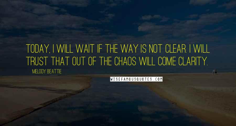 Melody Beattie Quotes: Today, I will wait if the way is not clear. I will trust that out of the chaos will come clarity.