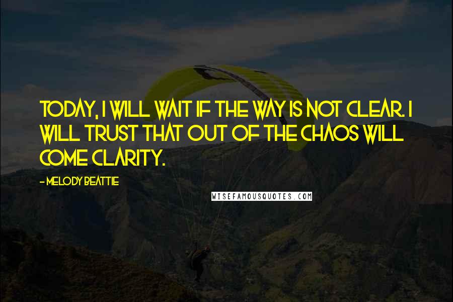 Melody Beattie Quotes: Today, I will wait if the way is not clear. I will trust that out of the chaos will come clarity.