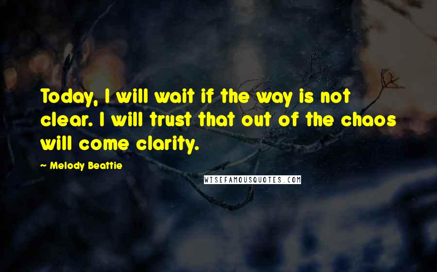 Melody Beattie Quotes: Today, I will wait if the way is not clear. I will trust that out of the chaos will come clarity.