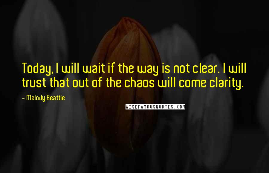 Melody Beattie Quotes: Today, I will wait if the way is not clear. I will trust that out of the chaos will come clarity.