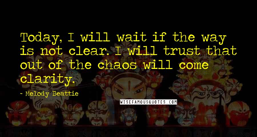 Melody Beattie Quotes: Today, I will wait if the way is not clear. I will trust that out of the chaos will come clarity.