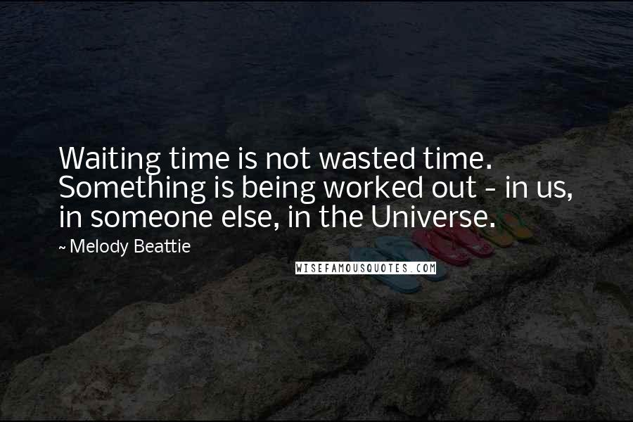 Melody Beattie Quotes: Waiting time is not wasted time. Something is being worked out - in us, in someone else, in the Universe.