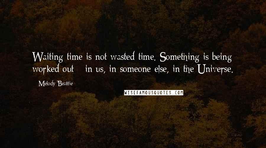 Melody Beattie Quotes: Waiting time is not wasted time. Something is being worked out - in us, in someone else, in the Universe.