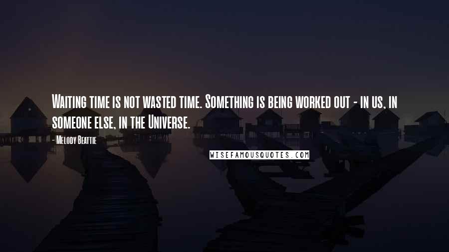 Melody Beattie Quotes: Waiting time is not wasted time. Something is being worked out - in us, in someone else, in the Universe.