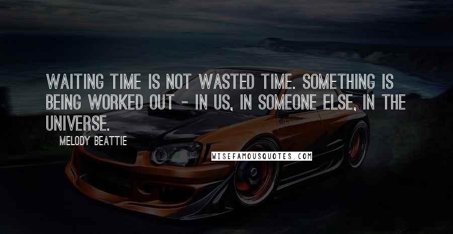 Melody Beattie Quotes: Waiting time is not wasted time. Something is being worked out - in us, in someone else, in the Universe.