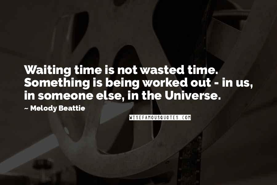 Melody Beattie Quotes: Waiting time is not wasted time. Something is being worked out - in us, in someone else, in the Universe.