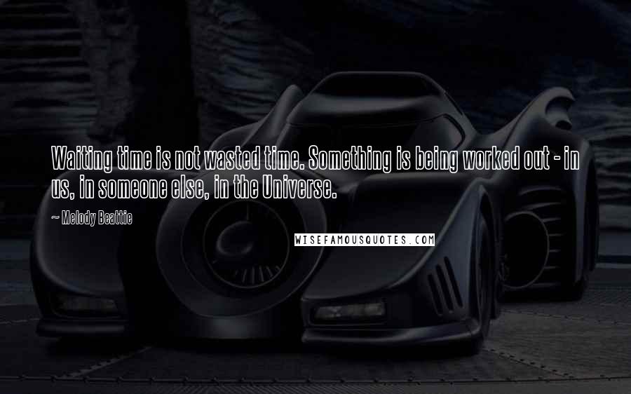 Melody Beattie Quotes: Waiting time is not wasted time. Something is being worked out - in us, in someone else, in the Universe.