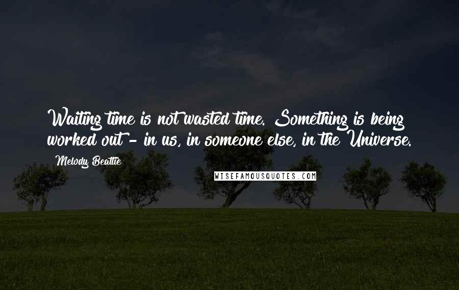 Melody Beattie Quotes: Waiting time is not wasted time. Something is being worked out - in us, in someone else, in the Universe.