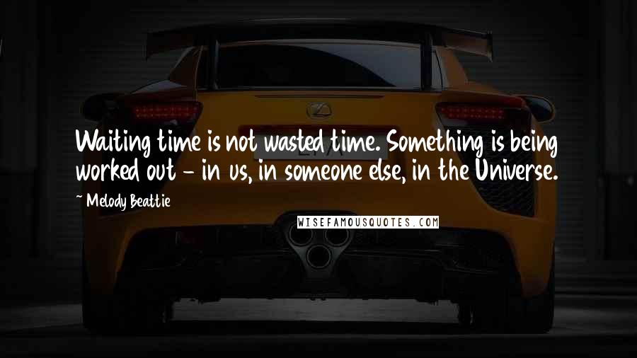 Melody Beattie Quotes: Waiting time is not wasted time. Something is being worked out - in us, in someone else, in the Universe.