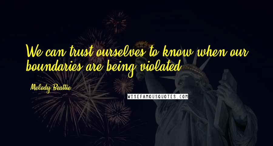 Melody Beattie Quotes: We can trust ourselves to know when our boundaries are being violated.