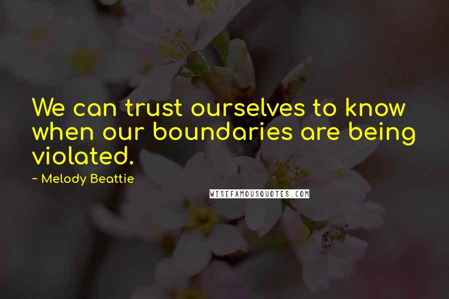 Melody Beattie Quotes: We can trust ourselves to know when our boundaries are being violated.