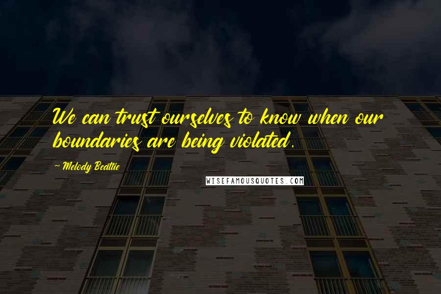 Melody Beattie Quotes: We can trust ourselves to know when our boundaries are being violated.