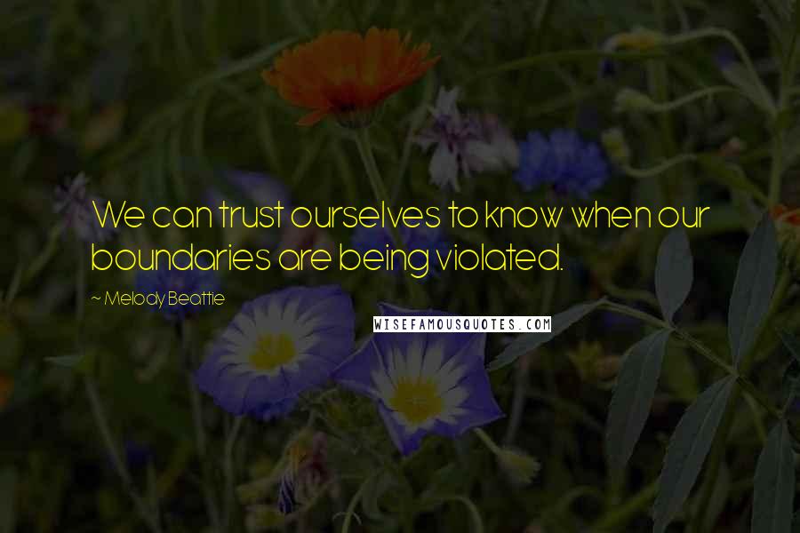 Melody Beattie Quotes: We can trust ourselves to know when our boundaries are being violated.