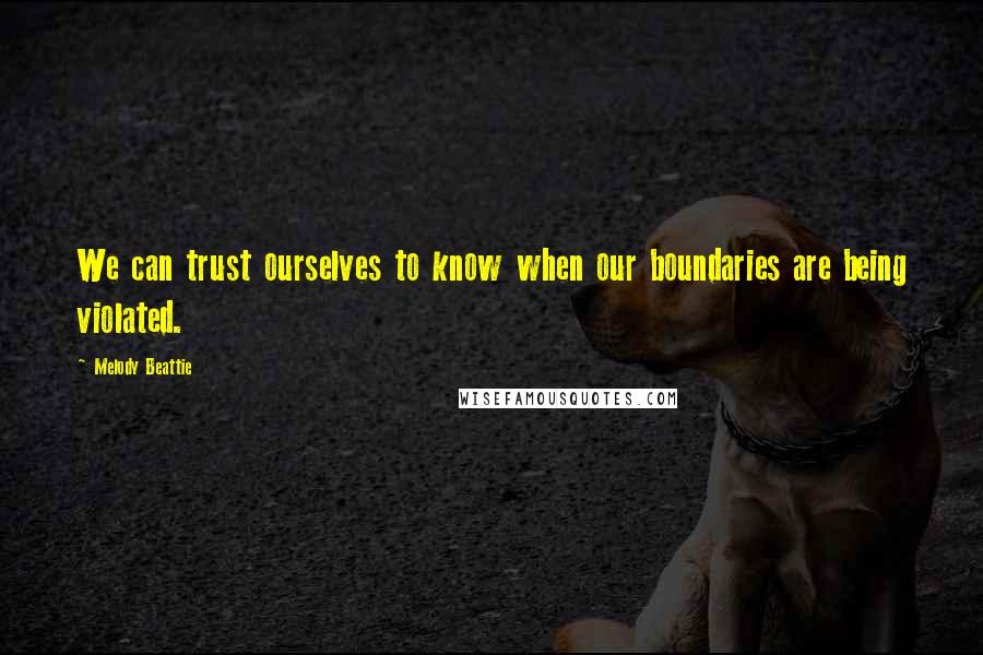 Melody Beattie Quotes: We can trust ourselves to know when our boundaries are being violated.