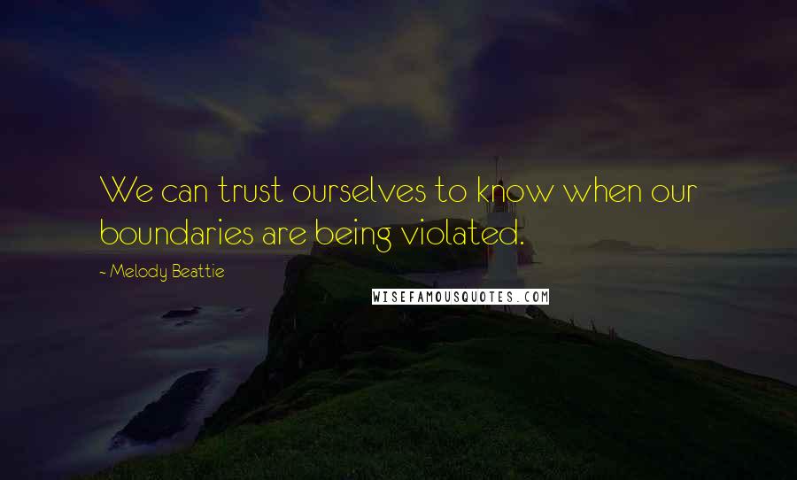 Melody Beattie Quotes: We can trust ourselves to know when our boundaries are being violated.