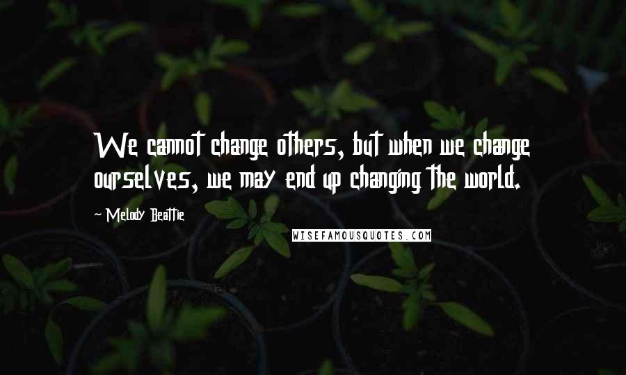 Melody Beattie Quotes: We cannot change others, but when we change ourselves, we may end up changing the world.