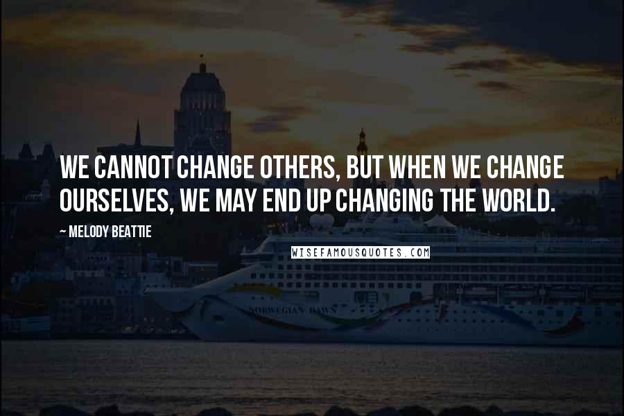 Melody Beattie Quotes: We cannot change others, but when we change ourselves, we may end up changing the world.