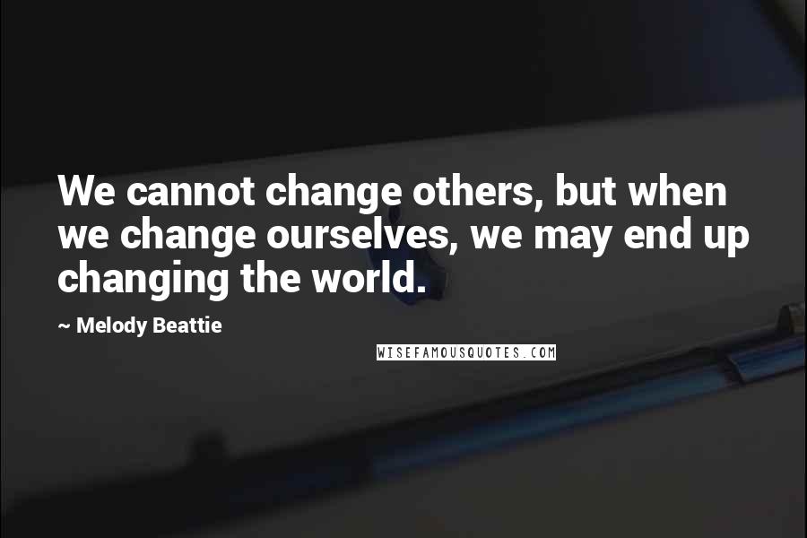 Melody Beattie Quotes: We cannot change others, but when we change ourselves, we may end up changing the world.