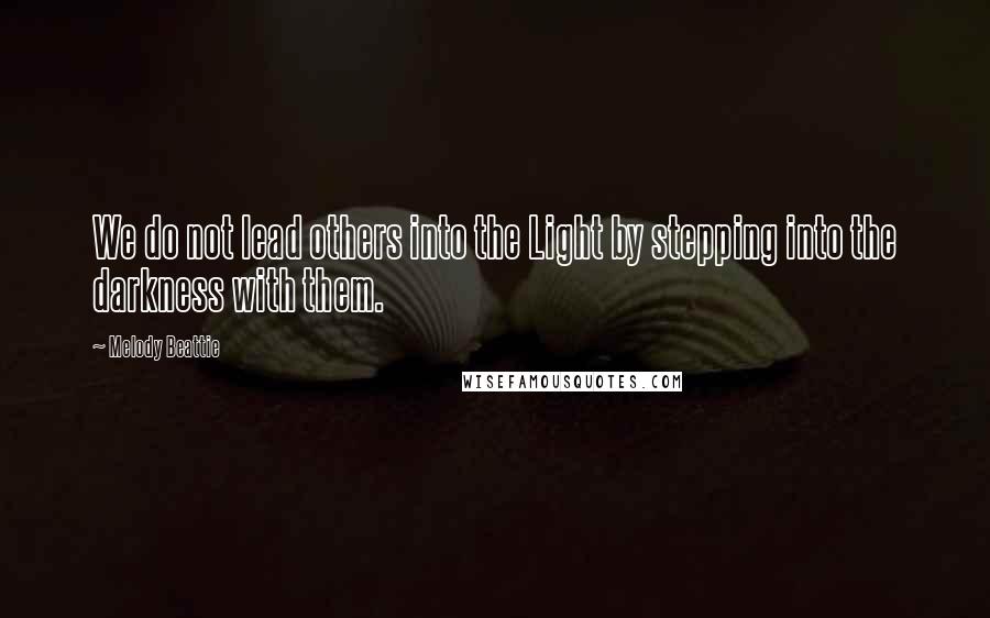 Melody Beattie Quotes: We do not lead others into the Light by stepping into the darkness with them.