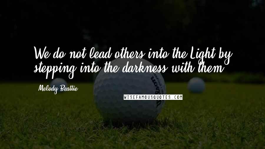 Melody Beattie Quotes: We do not lead others into the Light by stepping into the darkness with them.