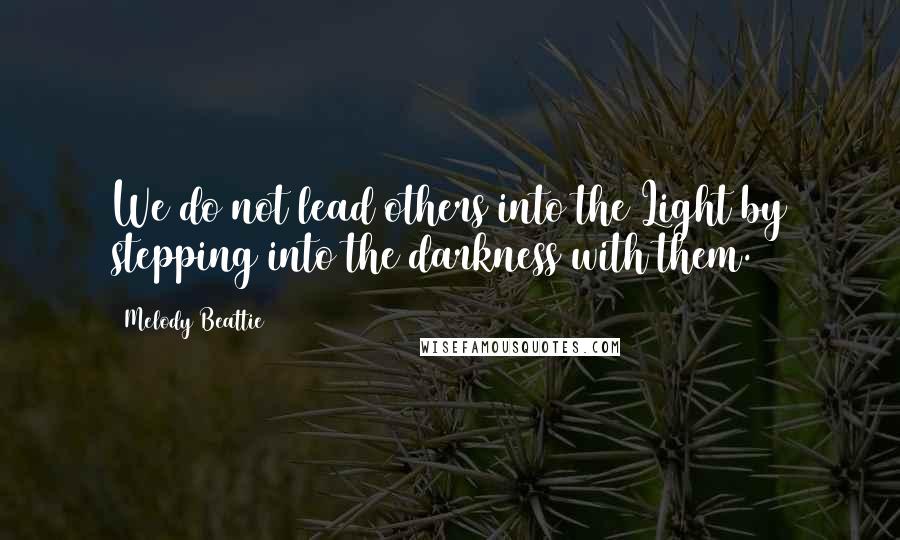 Melody Beattie Quotes: We do not lead others into the Light by stepping into the darkness with them.