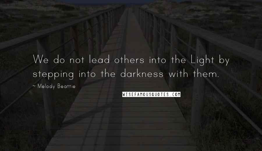 Melody Beattie Quotes: We do not lead others into the Light by stepping into the darkness with them.