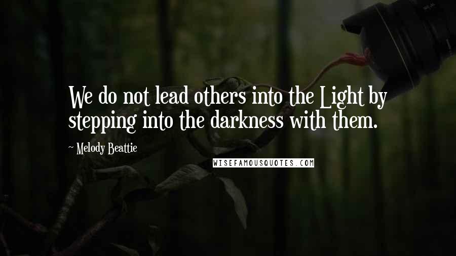 Melody Beattie Quotes: We do not lead others into the Light by stepping into the darkness with them.