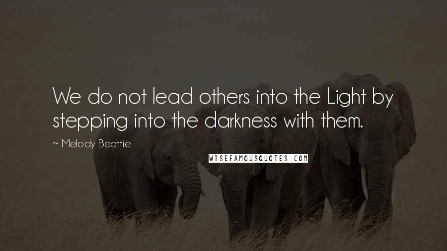 Melody Beattie Quotes: We do not lead others into the Light by stepping into the darkness with them.