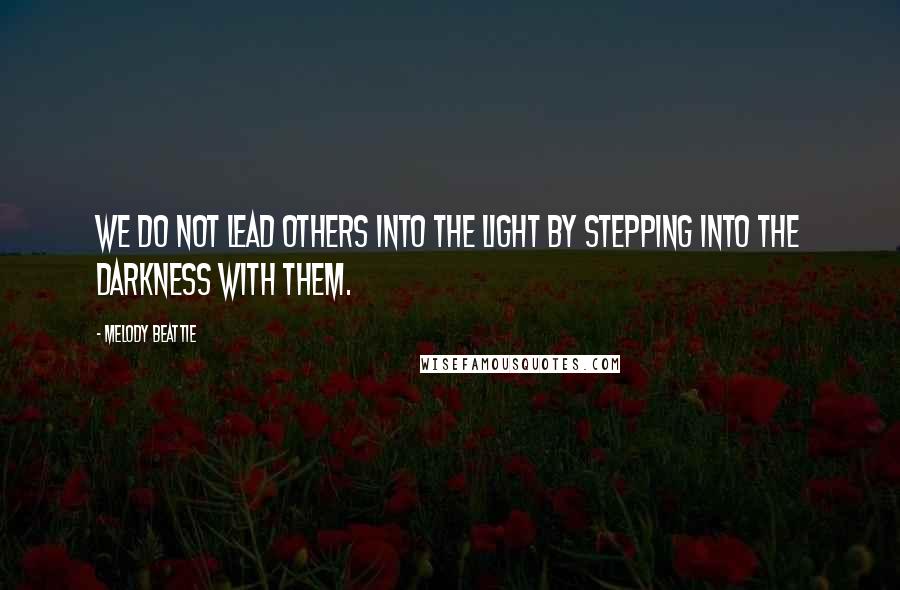 Melody Beattie Quotes: We do not lead others into the Light by stepping into the darkness with them.