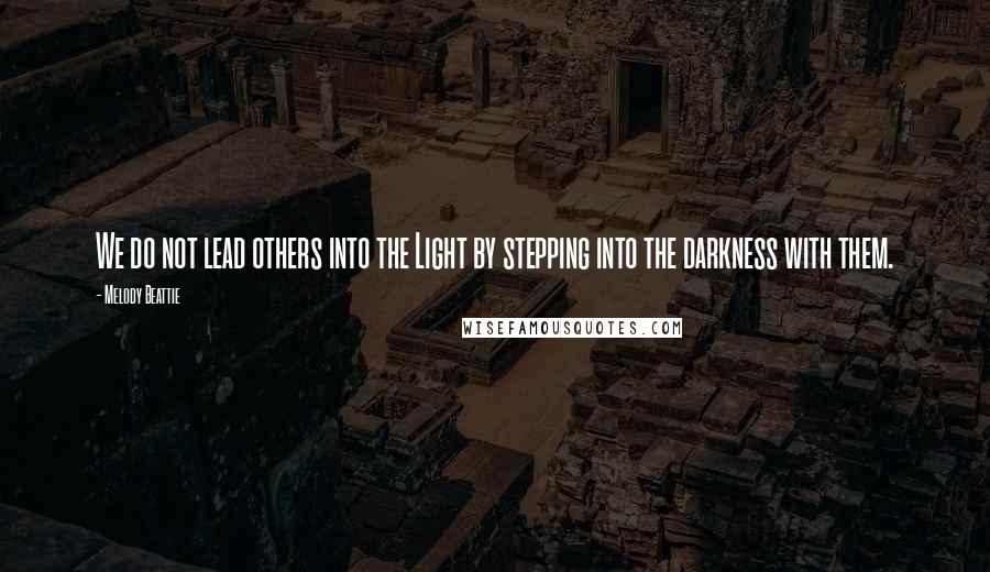 Melody Beattie Quotes: We do not lead others into the Light by stepping into the darkness with them.