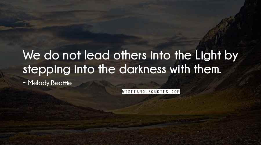 Melody Beattie Quotes: We do not lead others into the Light by stepping into the darkness with them.