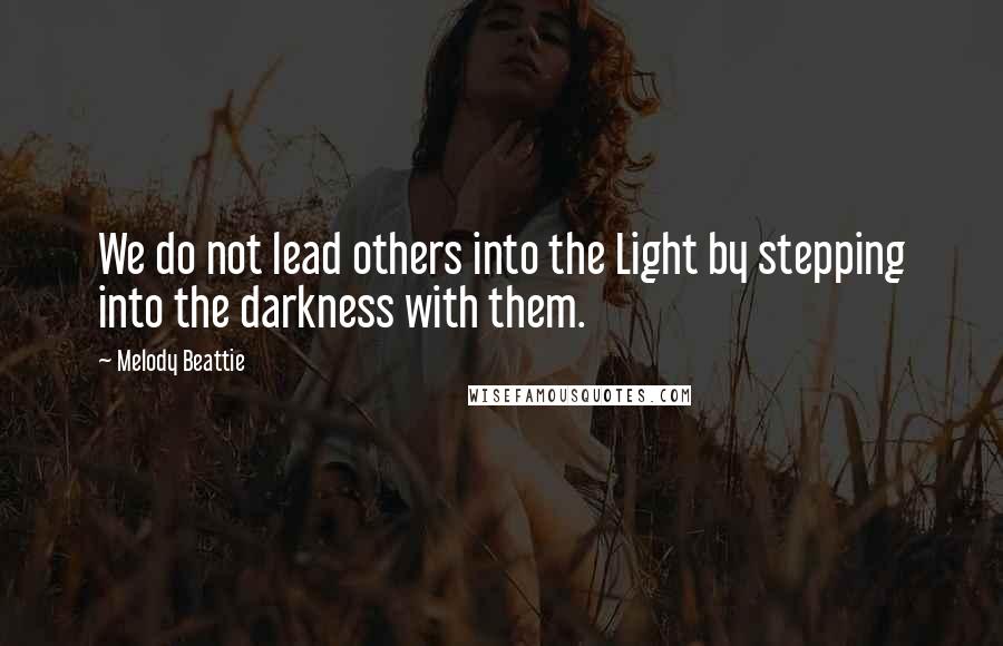 Melody Beattie Quotes: We do not lead others into the Light by stepping into the darkness with them.