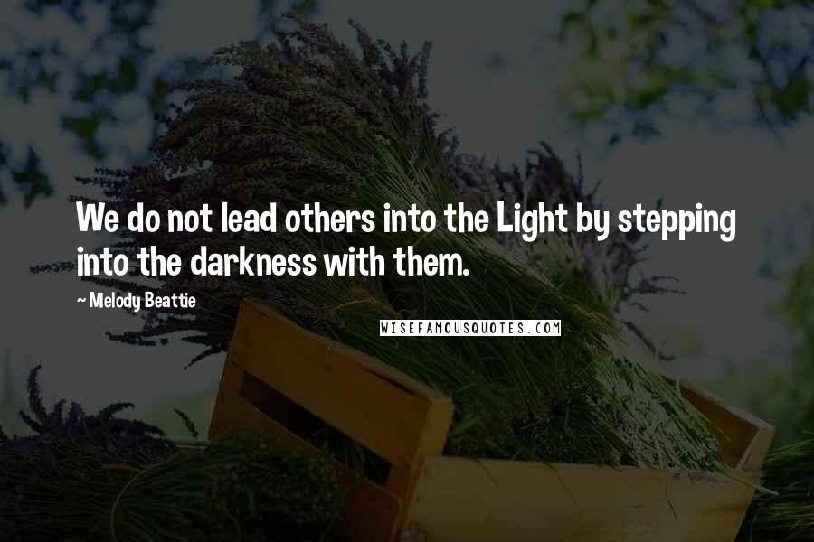 Melody Beattie Quotes: We do not lead others into the Light by stepping into the darkness with them.