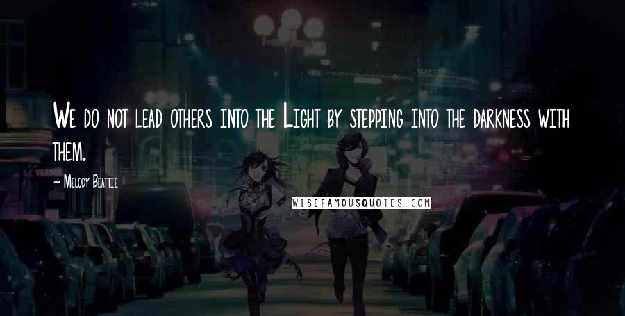 Melody Beattie Quotes: We do not lead others into the Light by stepping into the darkness with them.