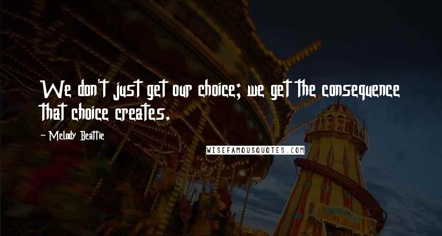 Melody Beattie Quotes: We don't just get our choice; we get the consequence that choice creates.
