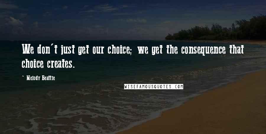 Melody Beattie Quotes: We don't just get our choice; we get the consequence that choice creates.