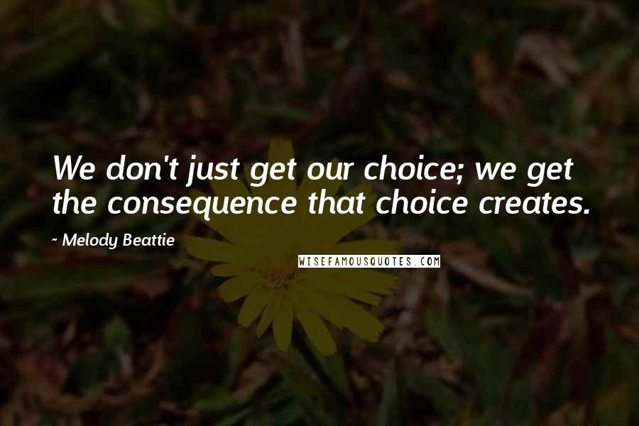 Melody Beattie Quotes: We don't just get our choice; we get the consequence that choice creates.