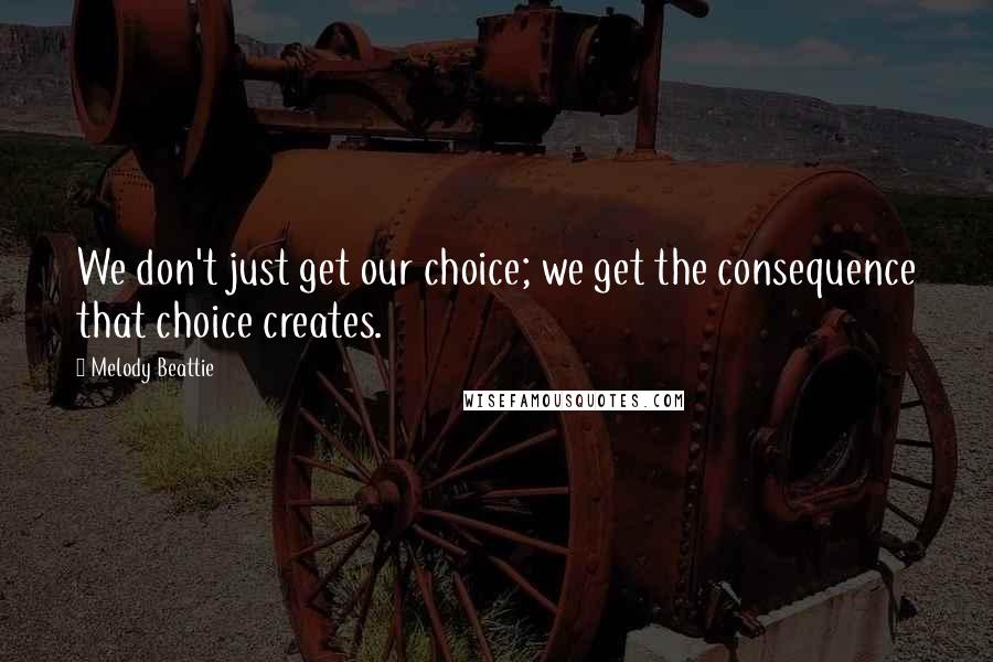 Melody Beattie Quotes: We don't just get our choice; we get the consequence that choice creates.