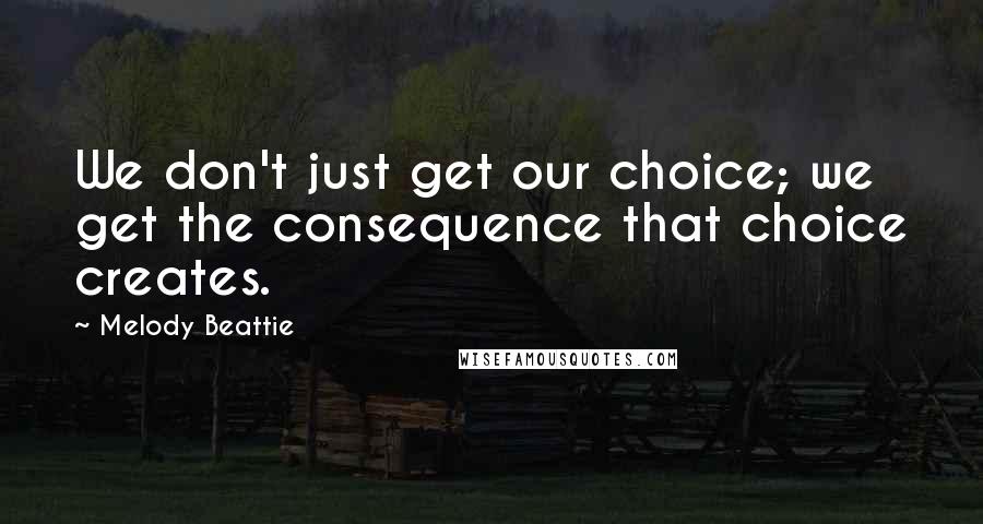 Melody Beattie Quotes: We don't just get our choice; we get the consequence that choice creates.