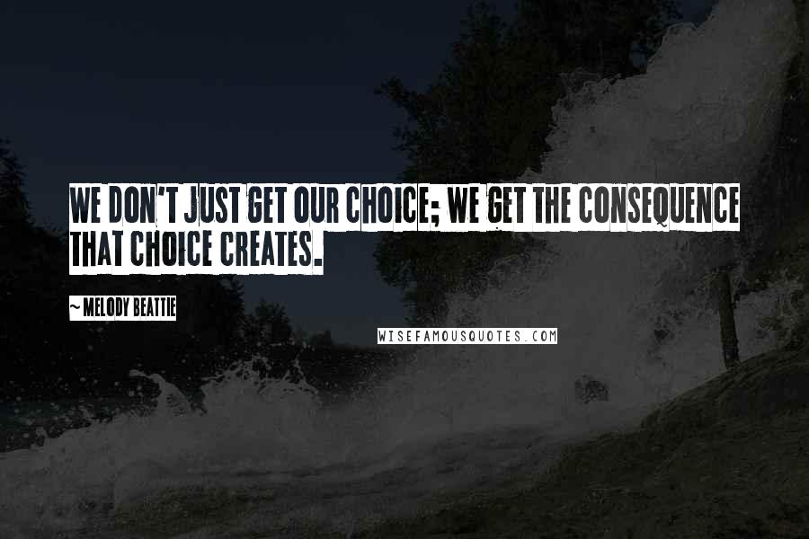 Melody Beattie Quotes: We don't just get our choice; we get the consequence that choice creates.