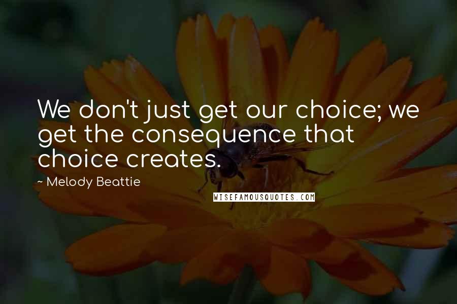 Melody Beattie Quotes: We don't just get our choice; we get the consequence that choice creates.