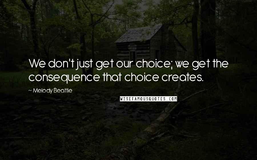 Melody Beattie Quotes: We don't just get our choice; we get the consequence that choice creates.