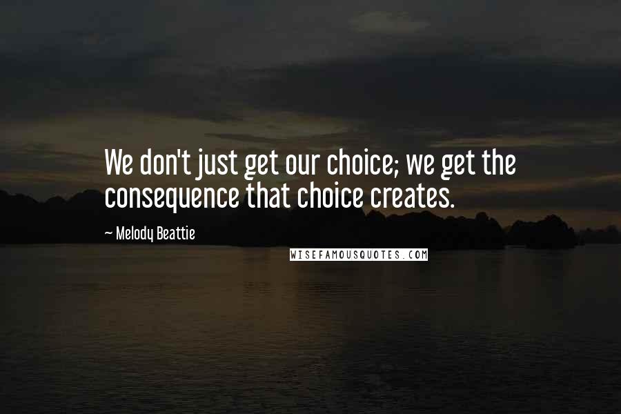 Melody Beattie Quotes: We don't just get our choice; we get the consequence that choice creates.