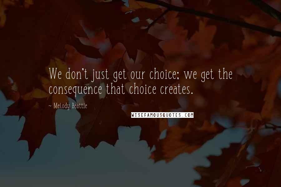 Melody Beattie Quotes: We don't just get our choice; we get the consequence that choice creates.