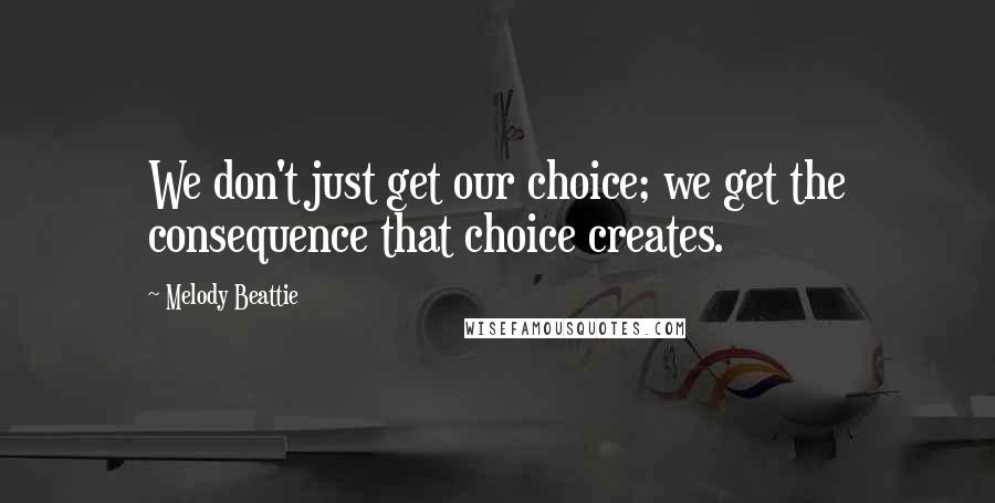 Melody Beattie Quotes: We don't just get our choice; we get the consequence that choice creates.