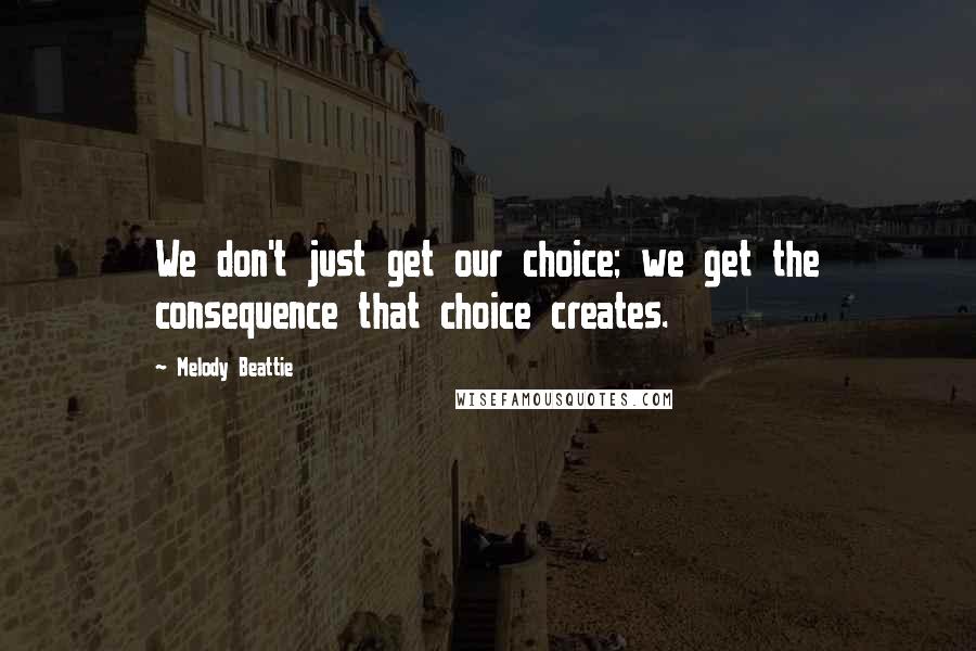 Melody Beattie Quotes: We don't just get our choice; we get the consequence that choice creates.