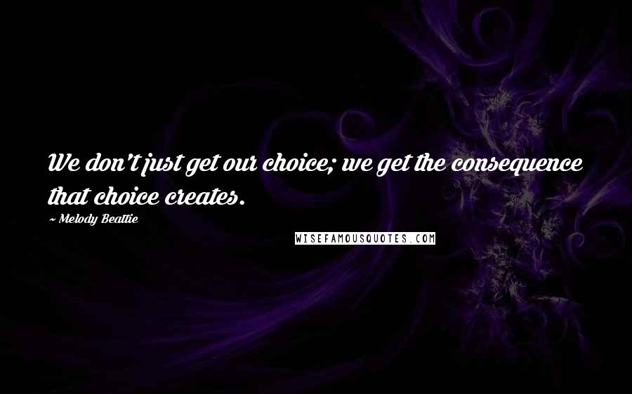 Melody Beattie Quotes: We don't just get our choice; we get the consequence that choice creates.