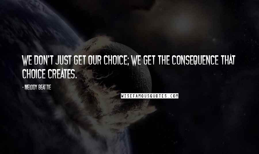 Melody Beattie Quotes: We don't just get our choice; we get the consequence that choice creates.