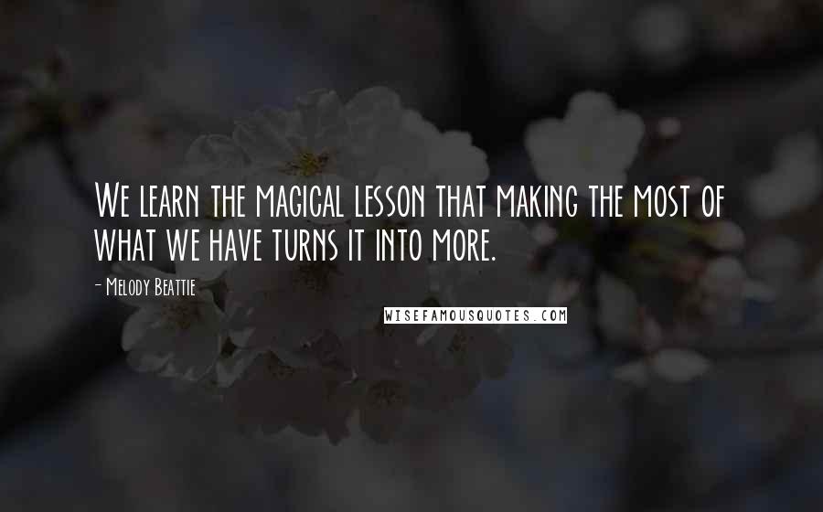 Melody Beattie Quotes: We learn the magical lesson that making the most of what we have turns it into more.