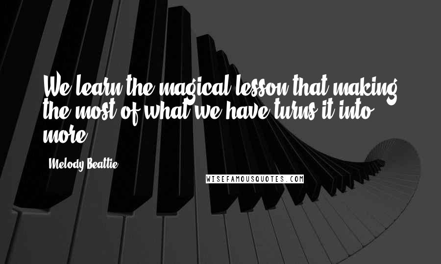 Melody Beattie Quotes: We learn the magical lesson that making the most of what we have turns it into more.